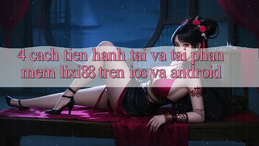 4. Cách tiến hành Tải Và Tải Phần mềm Lixi88 Trên iOS và Android