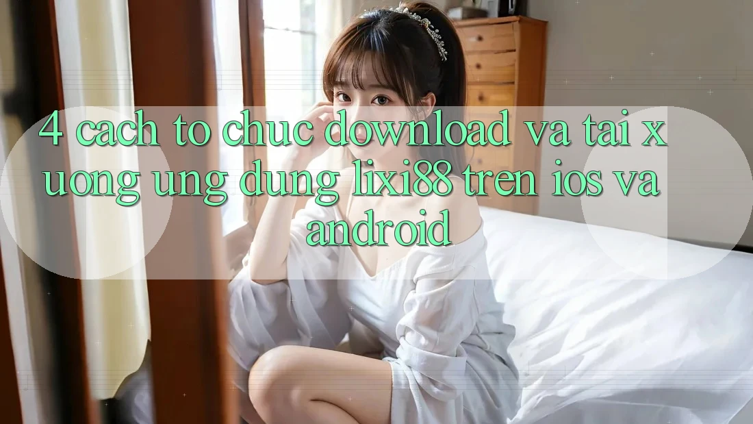 4. Cách tổ chức Download Và Tải xuống Ứng Dụng Lixi88 Trên iOS và Android