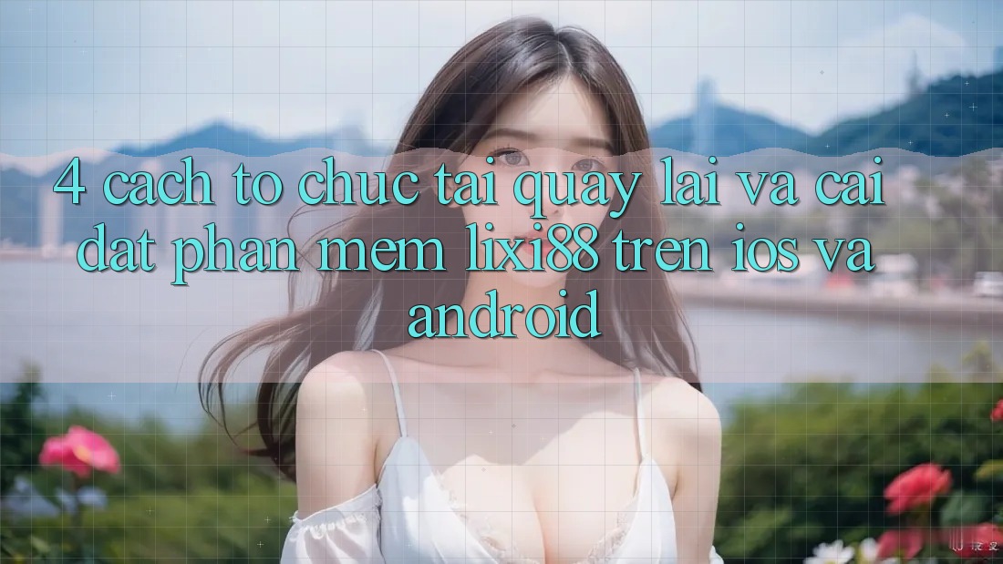 4. Cách tổ chức Tải quay lại Và Cài Đặt Phần mềm Lixi88 Trên iOS và Android 4. Cách tổ chức Tải quay lại Và Cài Đặt Phần mềm Lixi88 Trên iOS và Android
