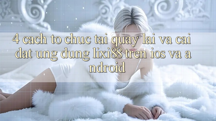 4. Cách tổ chức Tải quay lại Và Cài Đặt Ứng Dụng Lixi88 Trên iOS và Android 4. Cách tổ chức Tải quay lại Và Cài Đặt Ứng Dụng Lixi88 Trên iOS và Android