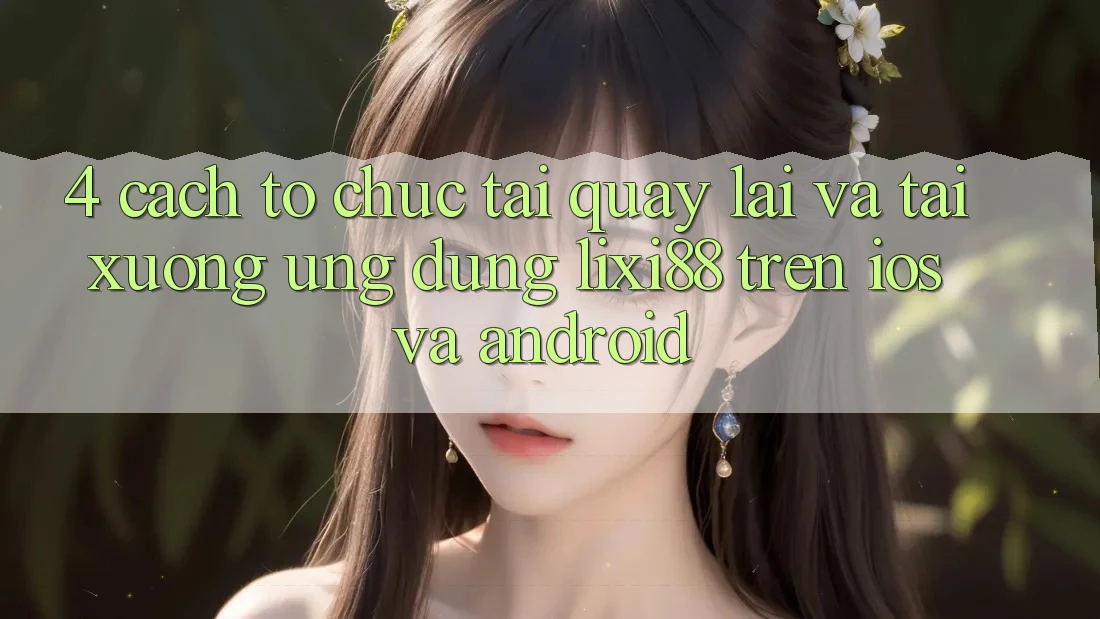 4. Cách tổ chức Tải quay lại Và Tải xuống Ứng Dụng Lixi88 Trên iOS và Android 4. Cách tổ chức Tải quay lại Và Tải xuống Ứng Dụng Lixi88 Trên iOS và Android