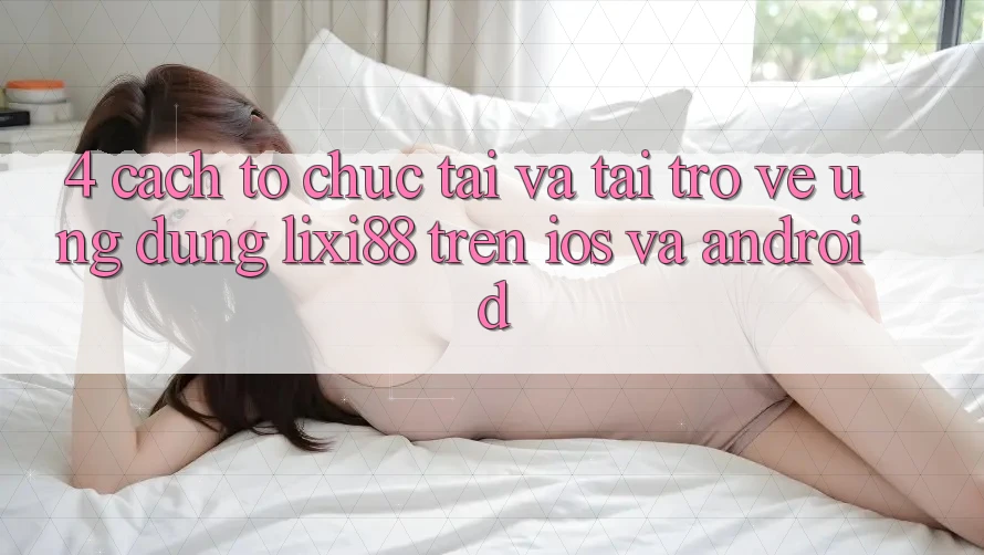 4. Cách tổ chức Tải Và Tải trở về Ứng Dụng Lixi88 Trên iOS và Android 4. Cách tổ chức Tải Và Tải trở về Ứng Dụng Lixi88 Trên iOS và Android
