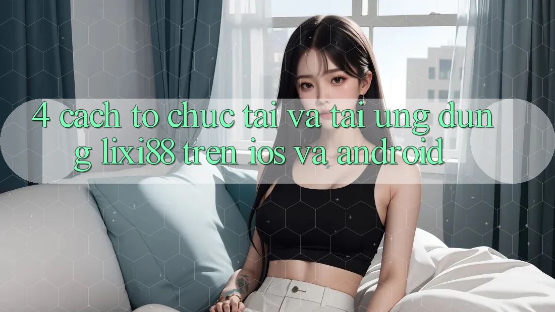 4. Cách tổ chức Tải Và Tải Ứng Dụng Lixi88 Trên iOS và Android