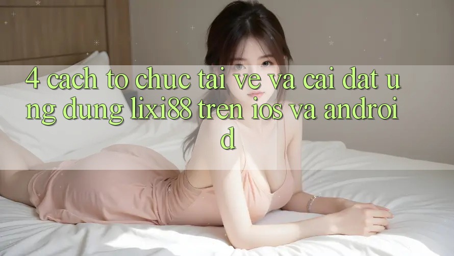 4. Cách tổ chức Tải về Và Cài Đặt Ứng Dụng Lixi88 Trên iOS và Android 4. Cách tổ chức Tải về Và Cài Đặt Ứng Dụng Lixi88 Trên iOS và Android