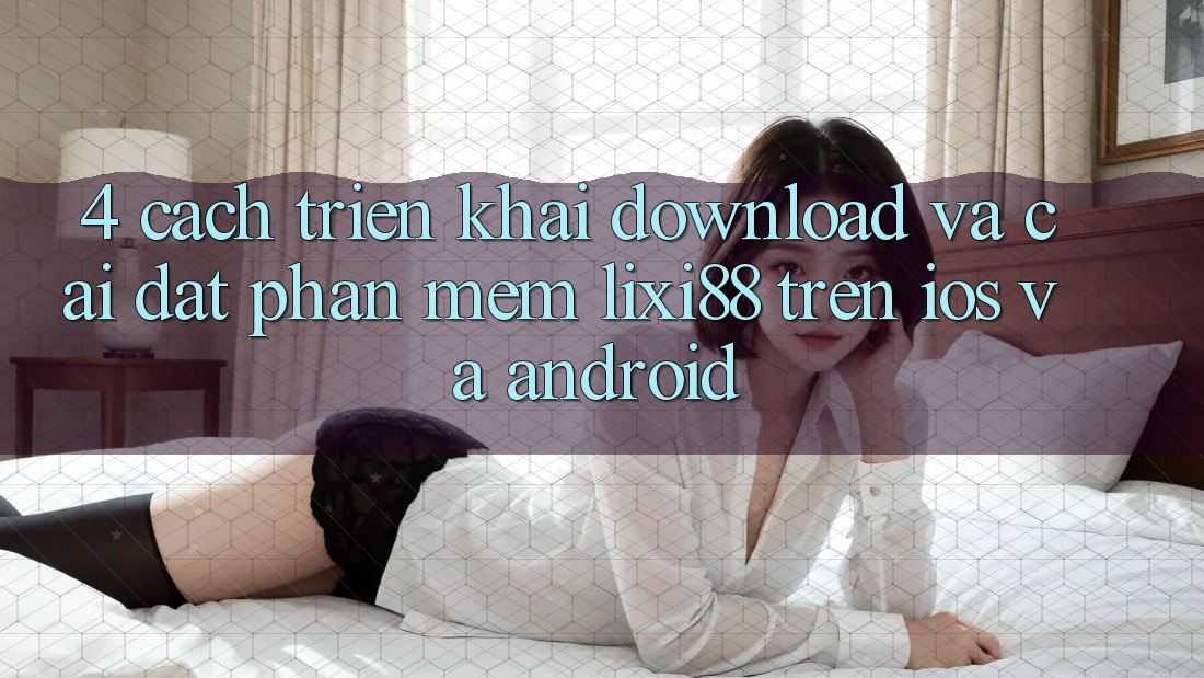 4. Cách triển khai Download Và Cài Đặt Phần mềm Lixi88 Trên iOS và Android