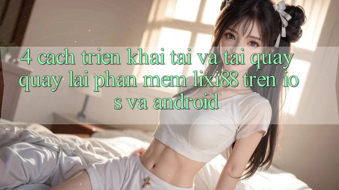 4. Cách triển khai Tải Và Tải quay quay lại Phần mềm Lixi88 Trên iOS và Android