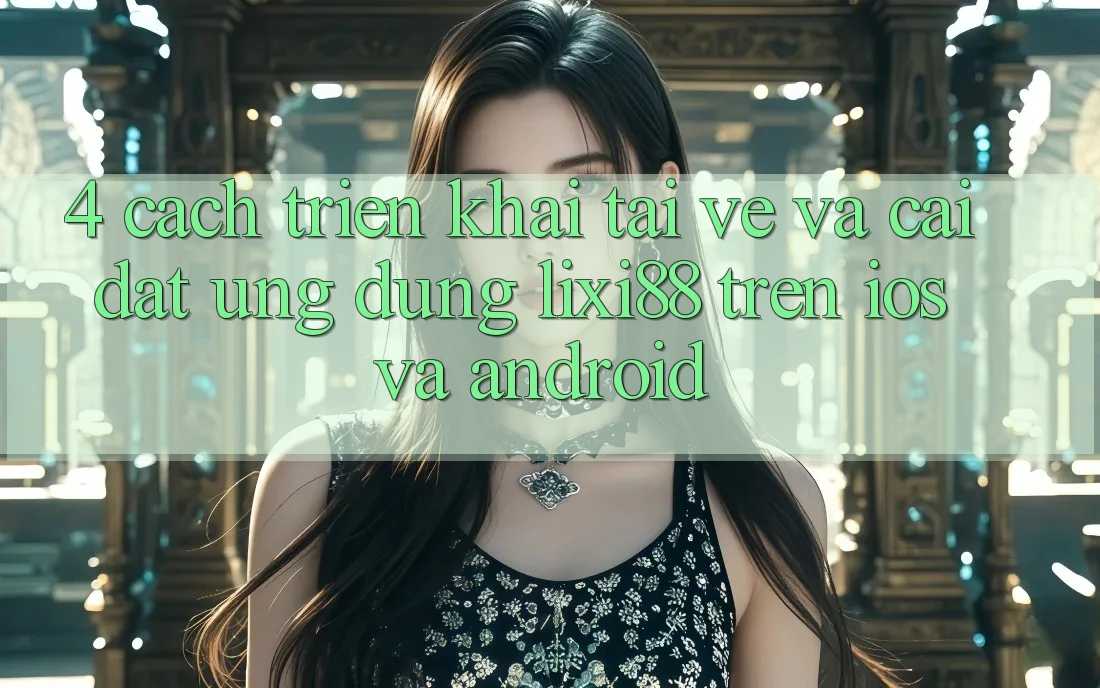 4. Cách triển khai Tải về Và Cài Đặt Ứng Dụng Lixi88 Trên iOS và Android