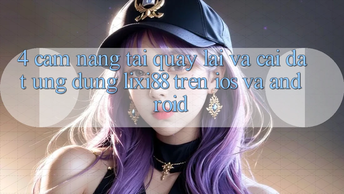 4. Cẩm nang Tải quay lại Và Cài Đặt Ứng Dụng Lixi88 Trên iOS và Android