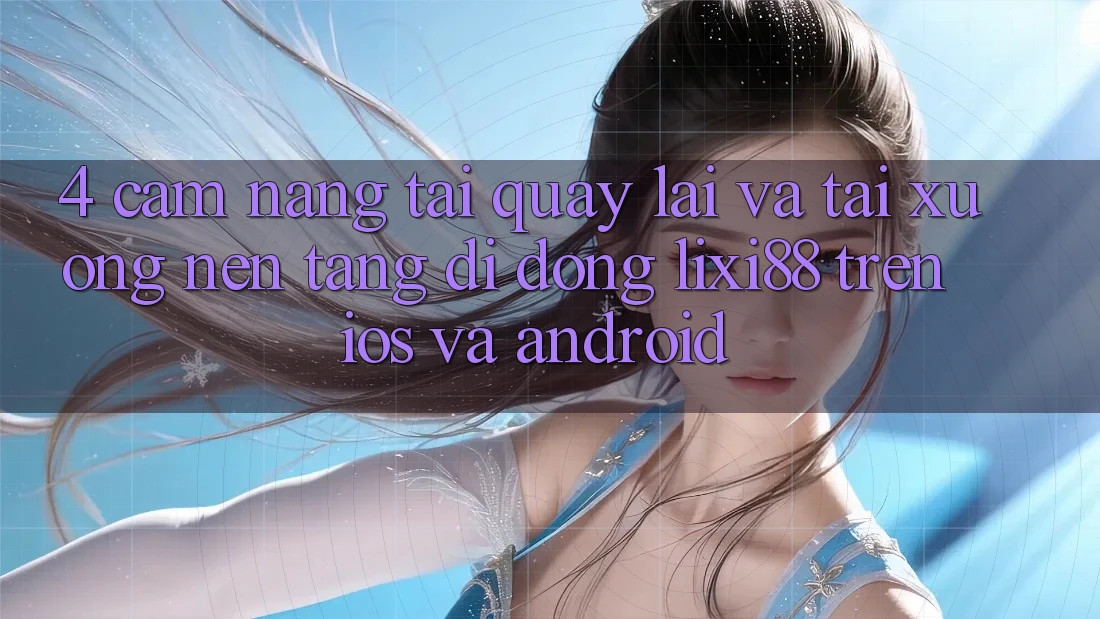 4. Cẩm nang Tải quay lại Và Tải xuống Nền tảng di động Lixi88 Trên iOS và Android 4. Cẩm nang Tải quay lại Và Tải xuống Nền tảng di động Lixi88 Trên iOS và Android