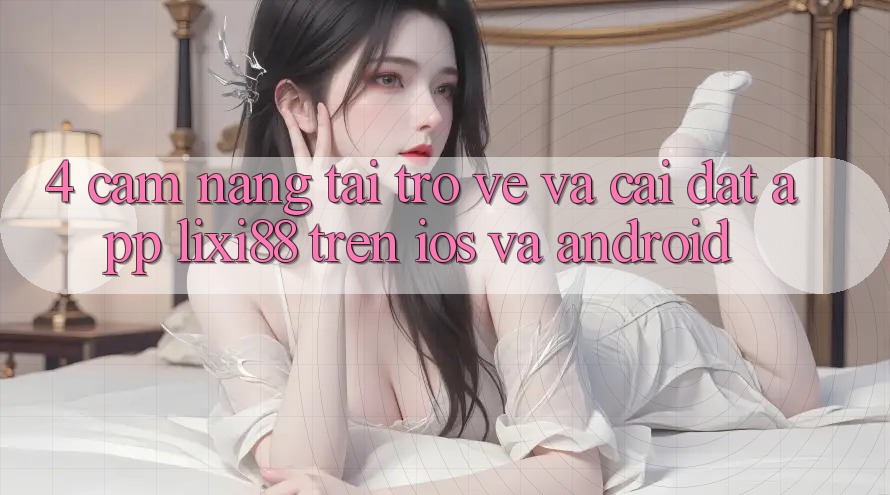 4. Cẩm nang Tải trở về Và Cài Đặt App Lixi88 Trên iOS và Android