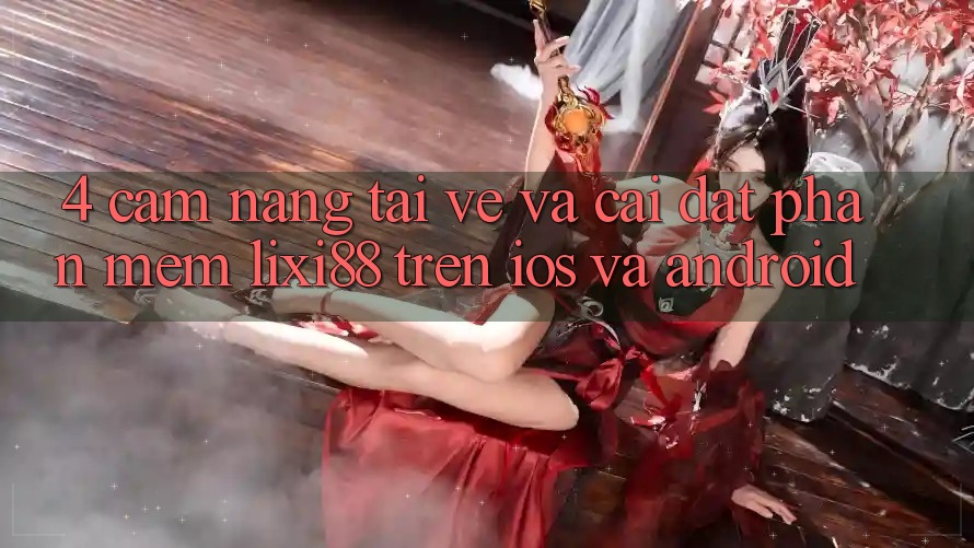 4. Cẩm nang Tải về Và Cài Đặt Phần mềm Lixi88 Trên iOS và Android