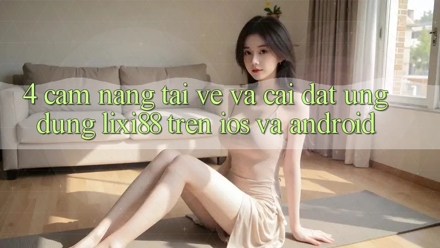 4. Cẩm nang Tải về Và Cài Đặt Ứng Dụng Lixi88 Trên iOS và Android 4. Cẩm nang Tải về Và Cài Đặt Ứng Dụng Lixi88 Trên iOS và Android