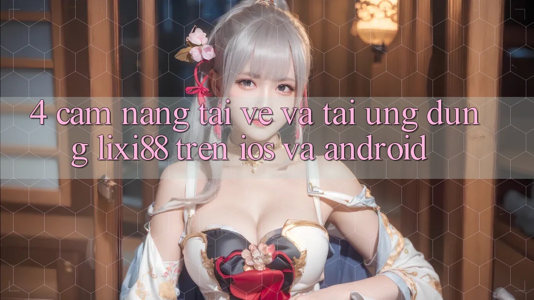 4. Cẩm nang Tải về Và Tải Ứng Dụng Lixi88 Trên iOS và Android