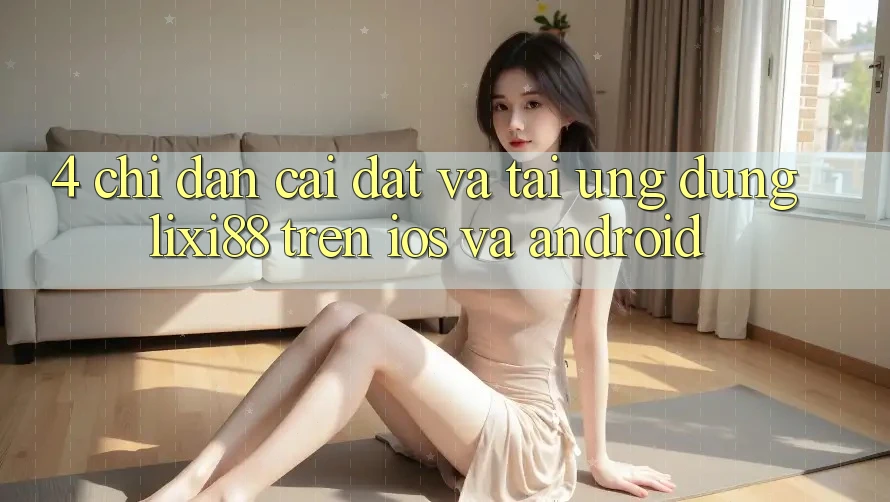 4. Chỉ dẫn Cài đặt Và Tải Ứng Dụng Lixi88 Trên iOS và Android