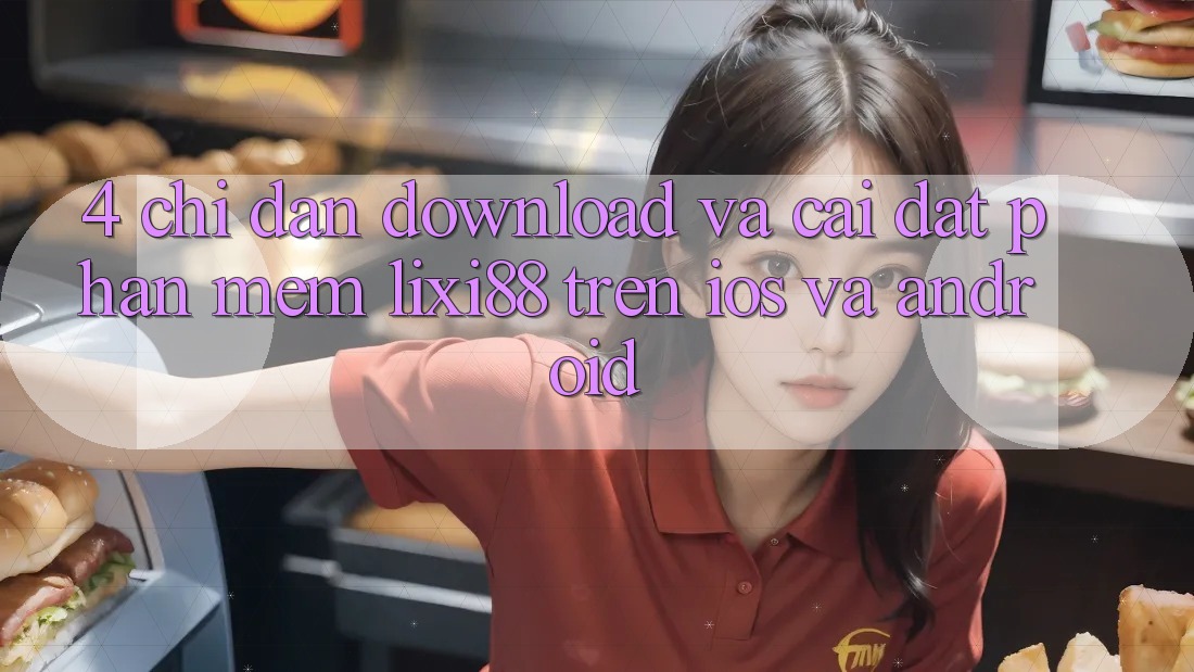 4. Chỉ dẫn Download Và Cài Đặt Phần mềm Lixi88 Trên iOS và Android