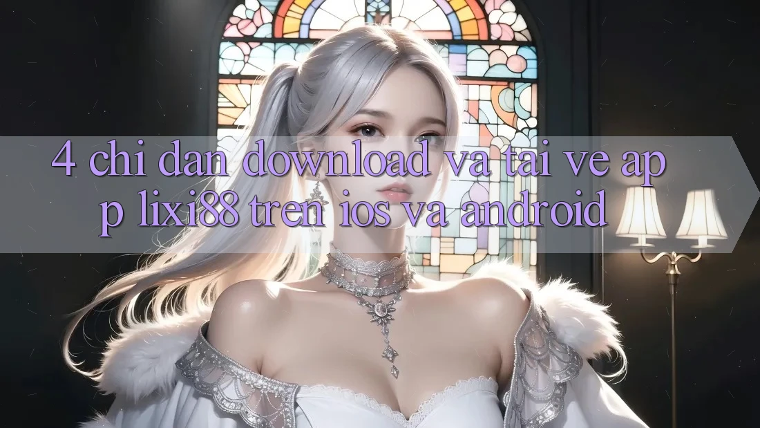 4. Chỉ dẫn Download Và Tải về App Lixi88 Trên iOS và Android 4. Chỉ dẫn Download Và Tải về App Lixi88 Trên iOS và Android