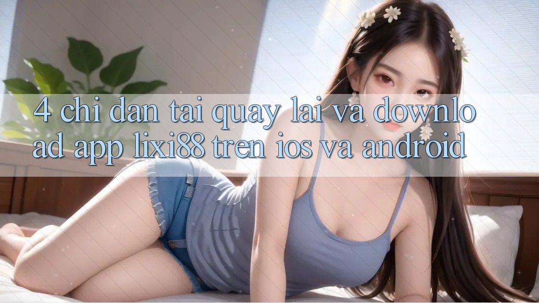 4. Chỉ dẫn Tải quay lại Và Download App Lixi88 Trên iOS và Android