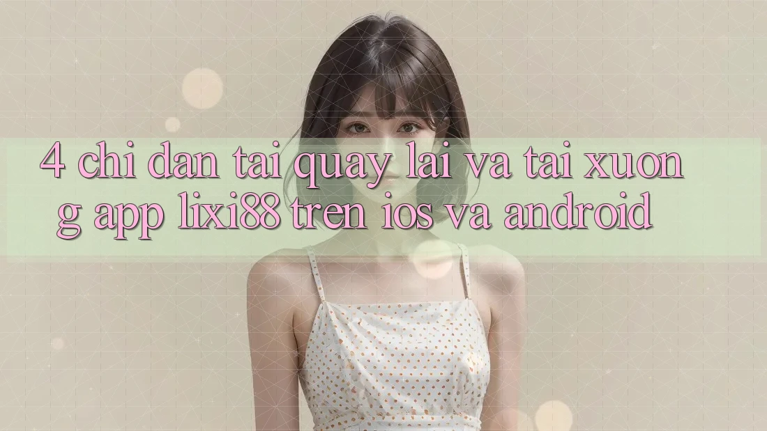 4. Chỉ dẫn Tải quay lại Và Tải xuống App Lixi88 Trên iOS và Android 4. Chỉ dẫn Tải quay lại Và Tải xuống App Lixi88 Trên iOS và Android