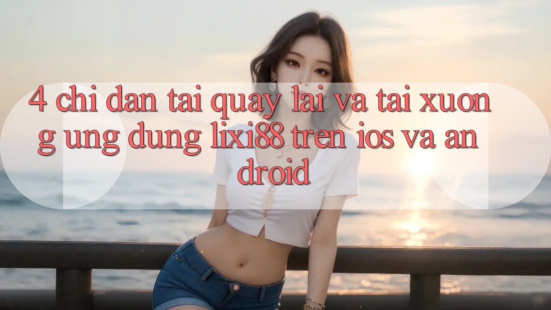 4. Chỉ dẫn Tải quay lại Và Tải xuống Ứng Dụng Lixi88 Trên iOS và Android