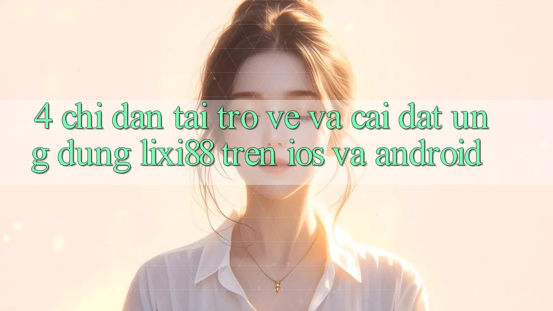 4. Chỉ dẫn Tải trở về Và Cài Đặt Ứng Dụng Lixi88 Trên iOS và Android 4. Chỉ dẫn Tải trở về Và Cài Đặt Ứng Dụng Lixi88 Trên iOS và Android