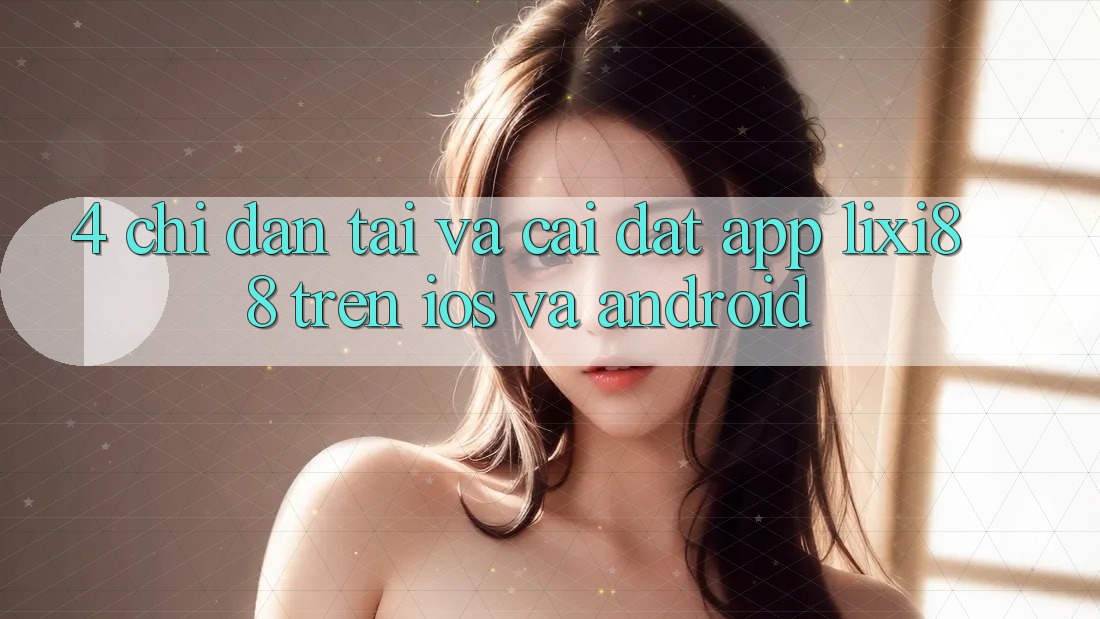 4. Chỉ dẫn Tải Và Cài Đặt App Lixi88 Trên iOS và Android 4. Chỉ dẫn Tải Và Cài Đặt App Lixi88 Trên iOS và Android