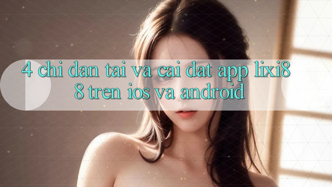 4. Chỉ dẫn Tải Và Cài Đặt App Lixi88 Trên iOS và Android 4. Chỉ dẫn Tải Và Cài Đặt App Lixi88 Trên iOS và Android