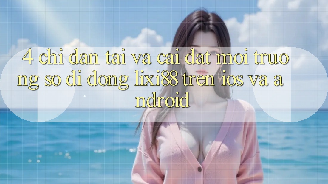 4. Chỉ dẫn Tải Và Cài Đặt Môi trường số di động Lixi88 Trên iOS và Android 4. Chỉ dẫn Tải Và Cài Đặt Môi trường số di động Lixi88 Trên iOS và Android