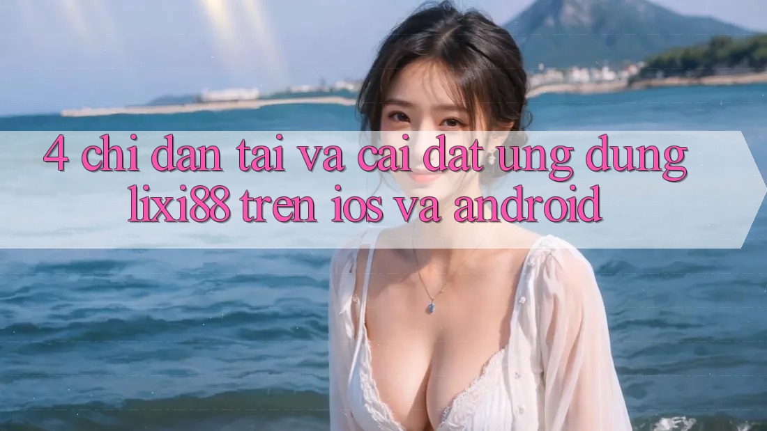4. Chỉ dẫn Tải Và Cài Đặt Ứng Dụng Lixi88 Trên iOS và Android 4. Chỉ dẫn Tải Và Cài Đặt Ứng Dụng Lixi88 Trên iOS và Android