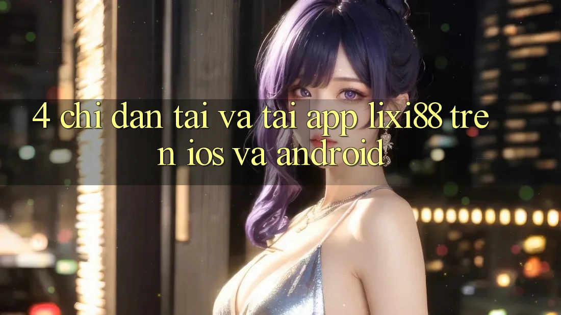 4. Chỉ dẫn Tải Và Tải App Lixi88 Trên iOS và Android