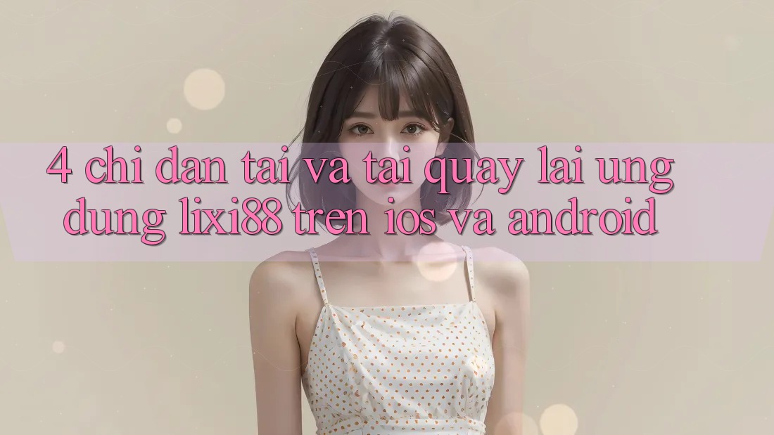 4. Chỉ dẫn Tải Và Tải quay lại Ứng Dụng Lixi88 Trên iOS và Android