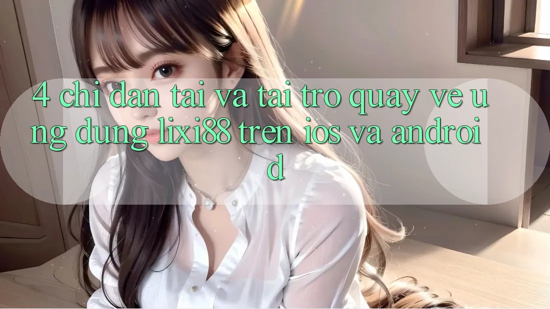 4. Chỉ dẫn Tải Và Tải trở quay về Ứng Dụng Lixi88 Trên iOS và Android 4. Chỉ dẫn Tải Và Tải trở quay về Ứng Dụng Lixi88 Trên iOS và Android