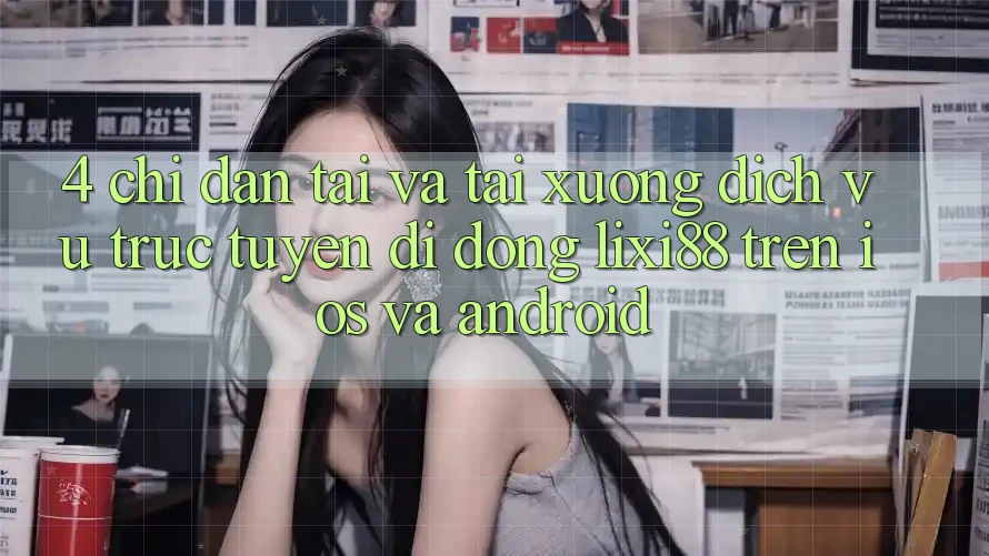 4. Chỉ dẫn Tải Và Tải xuống Dịch vụ trực tuyến di động Lixi88 Trên iOS và Android 4. Chỉ dẫn Tải Và Tải xuống Dịch vụ trực tuyến di động Lixi88 Trên iOS và Android