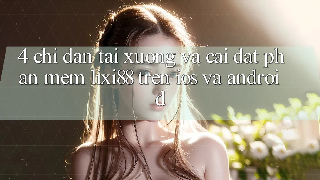 4. Chỉ dẫn Tải xuống Và Cài Đặt Phần mềm Lixi88 Trên iOS và Android 4. Chỉ dẫn Tải xuống Và Cài Đặt Phần mềm Lixi88 Trên iOS và Android