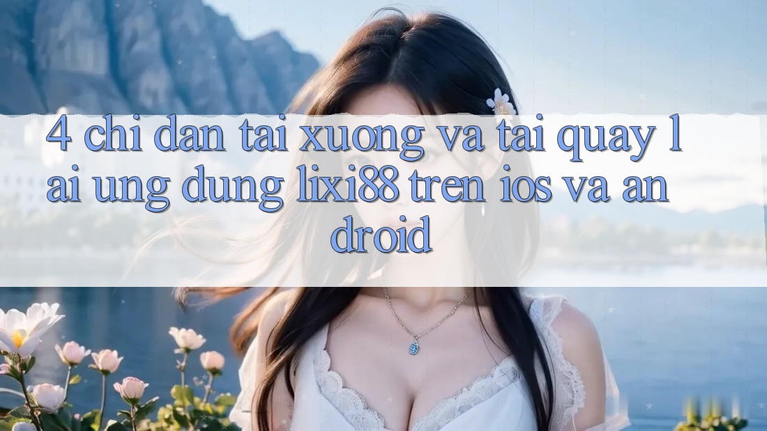 4. Chỉ dẫn Tải xuống Và Tải quay lại Ứng Dụng Lixi88 Trên iOS và Android 4. Chỉ dẫn Tải xuống Và Tải quay lại Ứng Dụng Lixi88 Trên iOS và Android