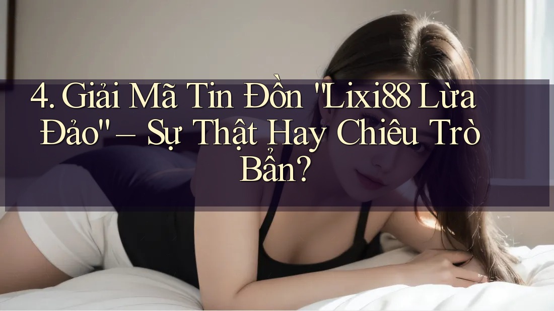 4. Giải Mã Tin Đồn “Lixi88 Lừa Đảo” – Sự Thật Hay Chiêu Trò Bẩn?