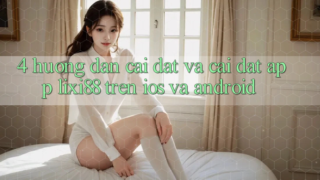 4. Hướng Dẫn Cài đặt Và Cài Đặt App Lixi88 Trên iOS và Android 4. Hướng Dẫn Cài đặt Và Cài Đặt App Lixi88 Trên iOS và Android