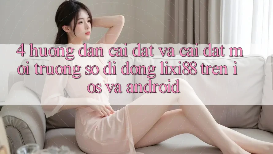 4. Hướng Dẫn Cài đặt Và Cài Đặt Môi trường số di động Lixi88 Trên iOS và Android 4. Hướng Dẫn Cài đặt Và Cài Đặt Môi trường số di động Lixi88 Trên iOS và Android