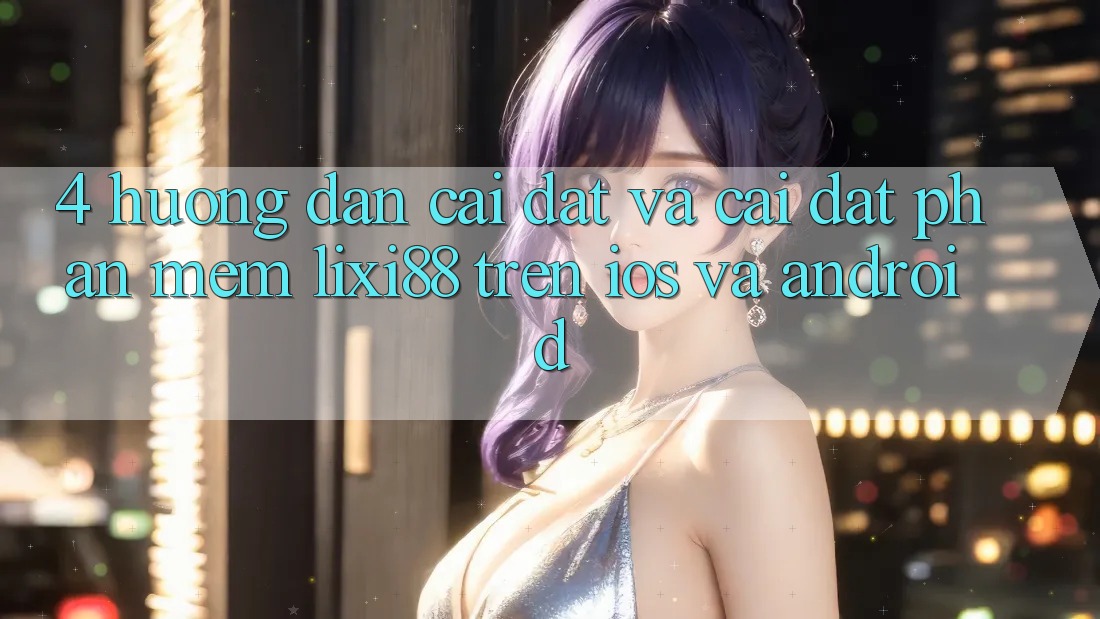 4. Hướng Dẫn Cài đặt Và Cài Đặt Phần mềm Lixi88 Trên iOS và Android