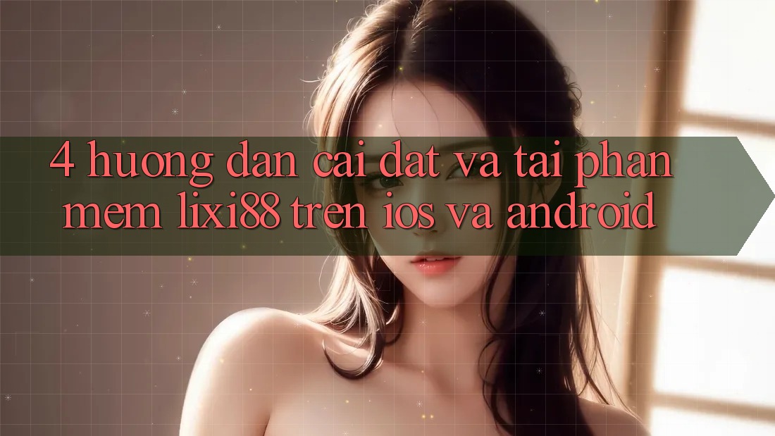 4. Hướng Dẫn Cài đặt Và Tải Phần mềm Lixi88 Trên iOS và Android