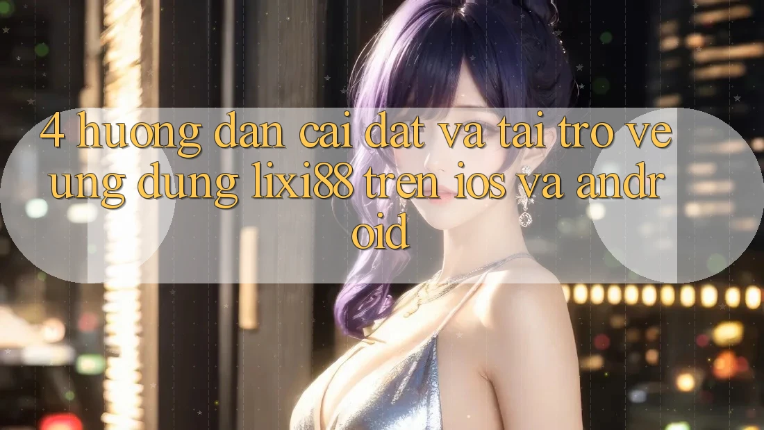 4. Hướng Dẫn Cài đặt Và Tải trở về Ứng Dụng Lixi88 Trên iOS và Android 4. Hướng Dẫn Cài đặt Và Tải trở về Ứng Dụng Lixi88 Trên iOS và Android
