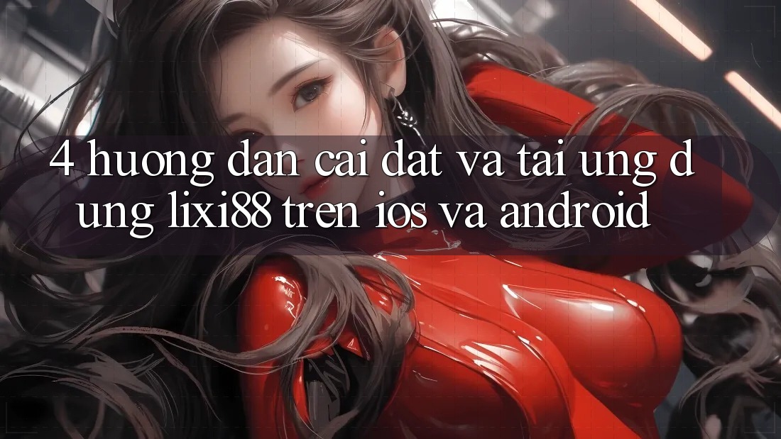 4. Hướng Dẫn Cài đặt Và Tải Ứng Dụng Lixi88 Trên iOS và Android 4. Hướng Dẫn Cài đặt Và Tải Ứng Dụng Lixi88 Trên iOS và Android