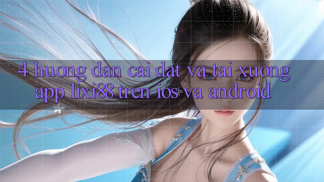 4. Hướng Dẫn Cài đặt Và Tải xuống App Lixi88 Trên iOS và Android