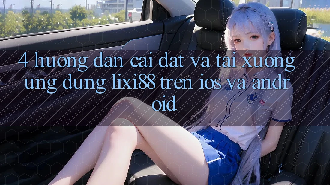 4. Hướng Dẫn Cài đặt Và Tải xuống Ứng Dụng Lixi88 Trên iOS và Android