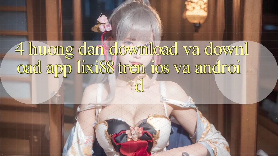 4. Hướng Dẫn Download Và Download App Lixi88 Trên iOS và Android