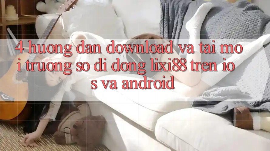 4. Hướng Dẫn Download Và Tải Môi trường số di động Lixi88 Trên iOS và Android 4. Hướng Dẫn Download Và Tải Môi trường số di động Lixi88 Trên iOS và Android