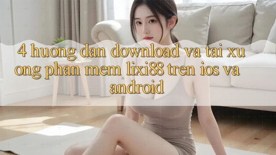 4. Hướng Dẫn Download Và Tải xuống Phần mềm Lixi88 Trên iOS và Android
