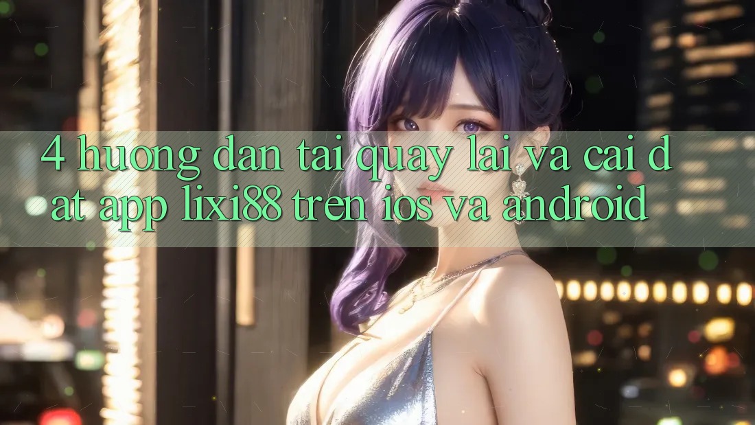 4. Hướng Dẫn Tải quay lại Và Cài Đặt App Lixi88 Trên iOS và Android 4. Hướng Dẫn Tải quay lại Và Cài Đặt App Lixi88 Trên iOS và Android