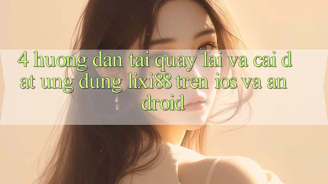 4. Hướng Dẫn Tải quay lại Và Cài Đặt Ứng Dụng Lixi88 Trên iOS và Android 4. Hướng Dẫn Tải quay lại Và Cài Đặt Ứng Dụng Lixi88 Trên iOS và Android