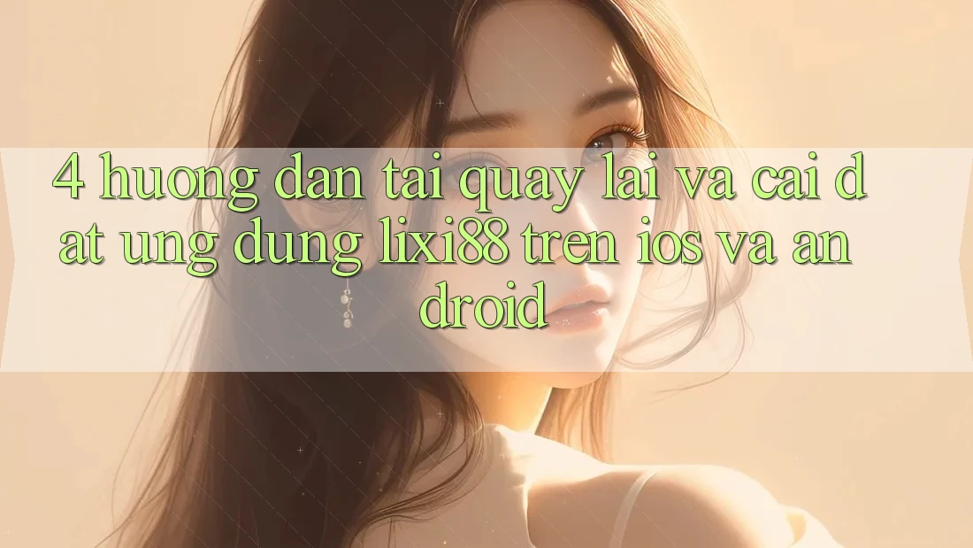 4. Hướng Dẫn Tải quay lại Và Cài Đặt Ứng Dụng Lixi88 Trên iOS và Android 4. Hướng Dẫn Tải quay lại Và Cài Đặt Ứng Dụng Lixi88 Trên iOS và Android