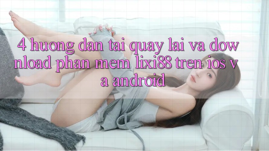 4. Hướng Dẫn Tải quay lại Và Download Phần mềm Lixi88 Trên iOS và Android 4. Hướng Dẫn Tải quay lại Và Download Phần mềm Lixi88 Trên iOS và Android